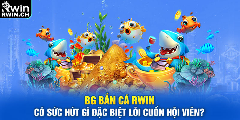 BG bắn cá RWIN có sức hút gì đặc biệt lôi cuốn hội viên?