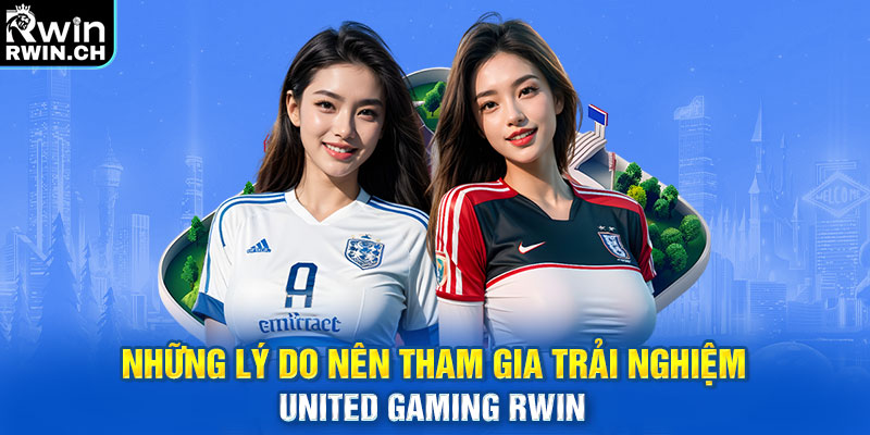 Những lý do nên tham gia trải nghiệm United Gaming RWIN